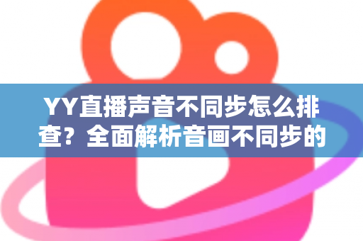 YY直播声音不同步怎么排查?全面解析音画不同步的解决方法与实用技巧指南 YY直播声音不同步怎么排查?全面解析音画不同步的解决方法与实用技巧指南