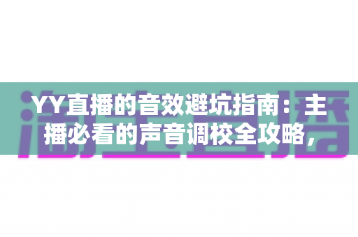 YY直播的音效避坑指南：主播必看的声音调校全攻略，告别杂音、回声与翻车现场