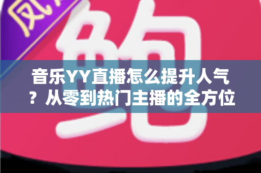 音乐YY直播怎么提升人气？从零到热门主播的全方位涨粉实战指南