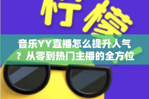 音乐YY直播怎么提升人气？从零到热门主播的全方位涨粉实战指南