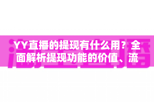 YY直播的提现有什么用？全面解析提现功能的价值、流程与注意事项