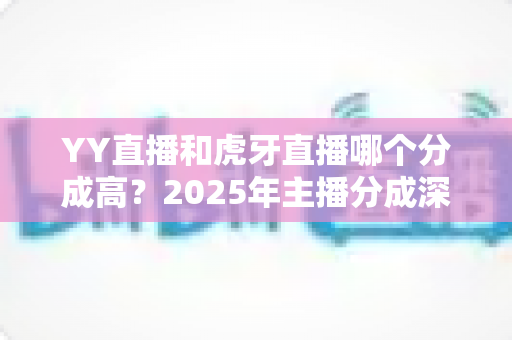 YY直播和虎牙直播哪个分成高？2025年主播分成深度对比与平台选择全指南
