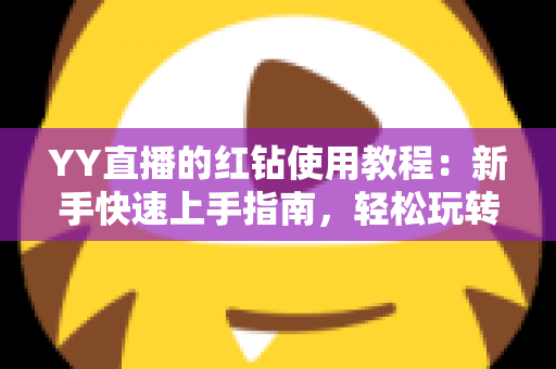 YY直播的红钻使用教程:新手快速上手指南,轻松玩转红钻提升互动体验 YY直播的红钻使用教程:新手快速上手指南,轻松玩转红钻提升互动体验