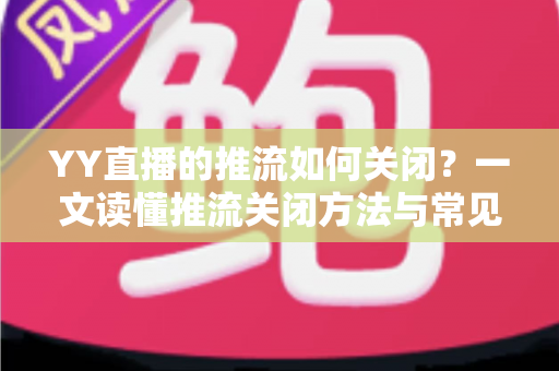 YY直播的推流如何关闭?一文读懂推流关闭方法与常见问题全解析 YY直播的推流如何关闭?一文读懂推流关闭方法与常见问题全解析