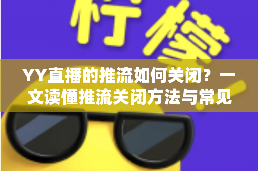 YY直播的推流如何关闭?一文读懂推流关闭方法与常见问题全解析 YY直播的推流如何关闭?一文读懂推流关闭方法与常见问题全解析