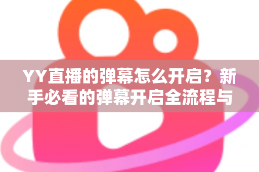 YY直播的弹幕怎么开启？新手必看的弹幕开启全流程与实用技巧指南