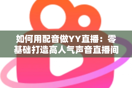 如何用配音做YY直播:零基础打造高人气声音直播间的完整实战指南 如何用配音做YY直播:零基础打造高人气声音直播间的完整实战指南