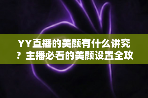YY直播的美颜有什么讲究？主播必看的美颜设置全攻略与细节解析