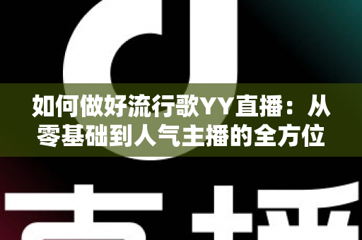 如何做好流行歌YY直播：从零基础到人气主播的全方位实战指南