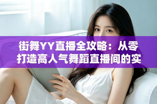 街舞YY直播全攻略：从零打造高人气舞蹈直播间的实战指南