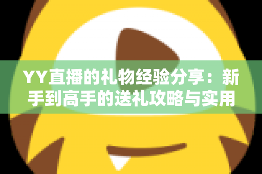 YY直播的礼物经验分享:新手到高手的送礼攻略与实用心得 YY直播的礼物经验分享:新手到高手的送礼攻略与实用心得
