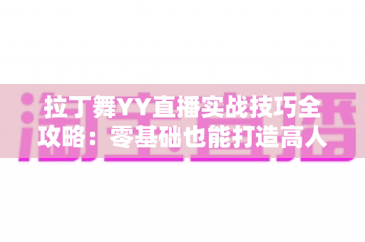拉丁舞YY直播实战技巧全攻略：零基础也能打造高人气舞蹈直播间的进阶秘籍
