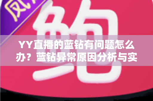 YY直播的蓝钻有问题怎么办?蓝钻异常原因分析与实用解决指南 YY直播的蓝钻有问题怎么办?蓝钻异常原因分析与实用解决指南