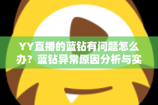 YY直播的蓝钻有问题怎么办?蓝钻异常原因分析与实用解决指南 YY直播的蓝钻有问题怎么办?蓝钻异常原因分析与实用解决指南