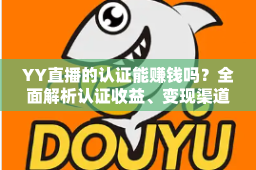 YY直播的认证能赚钱吗?全面解析认证收益、变现渠道与赚钱技巧 YY直播的认证能赚钱吗?全面解析认证收益、变现渠道与赚钱技巧
