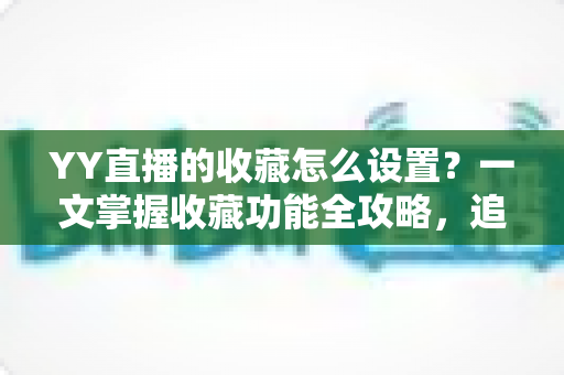 YY直播的收藏怎么设置?一文掌握收藏功能全攻略,追直播更省心 YY直播的收藏怎么设置?一文掌握收藏功能全攻略,追直播更省心