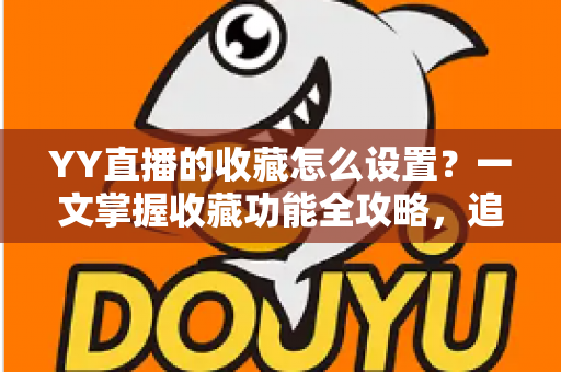 YY直播的收藏怎么设置？一文掌握收藏功能全攻略，追直播更省心