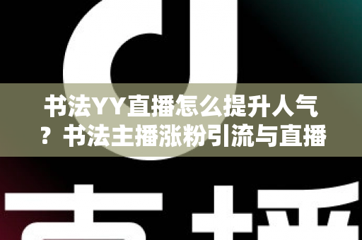 书法YY直播怎么提升人气？书法主播涨粉引流与直播间人气暴涨的实战指南