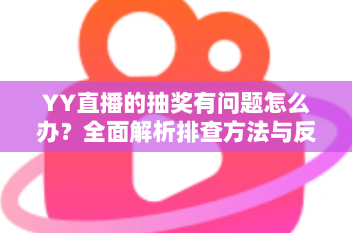 YY直播的抽奖有问题怎么办？全面解析排查方法与反馈流程，助你顺利解决抽奖难题