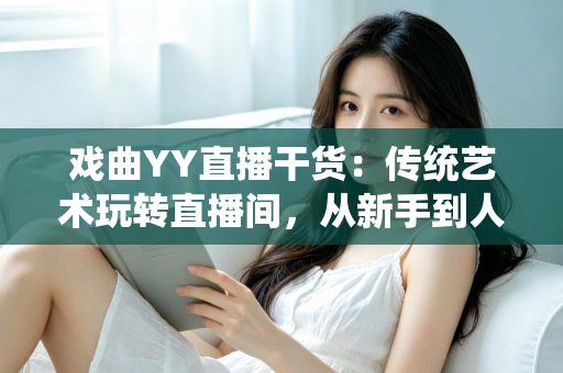 戏曲YY直播干货：传统艺术玩转直播间，从新手到人气主播的实战攻略