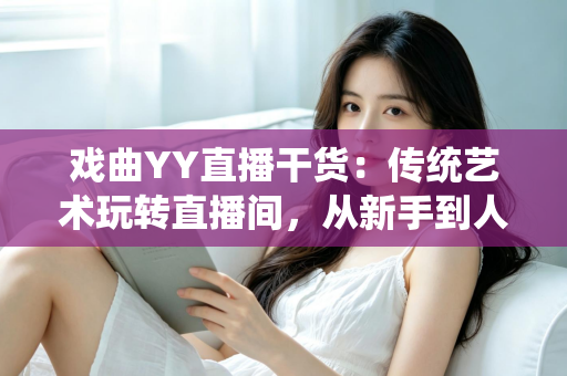 戏曲YY直播干货：传统艺术玩转直播间，从新手到人气主播的实战攻略
