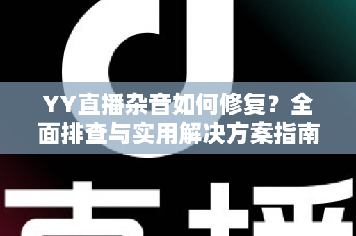 YY直播杂音如何修复?全面排查与实用解决方案指南 YY直播杂音如何修复?全面排查与实用解决方案指南