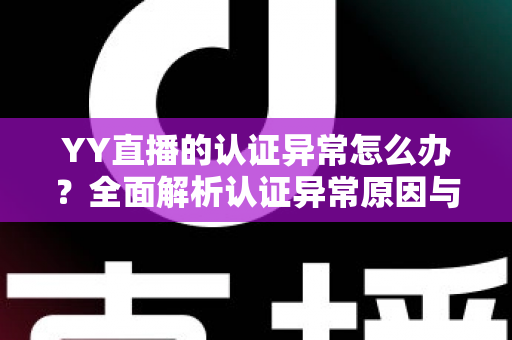 YY直播的认证异常怎么办?全面解析认证异常原因与高效解决方法指南 YY直播的认证异常怎么办?全面解析认证异常原因与高效解决方法指南
