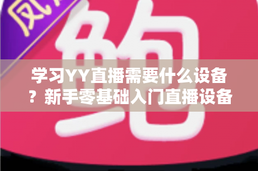 学习YY直播需要什么设备?新手零基础入门直播设备全攻略与选购指南 学习YY直播需要什么设备?新手零基础入门直播设备全攻略与选购指南