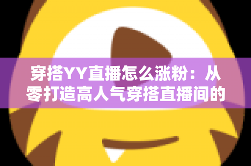 穿搭YY直播怎么涨粉:从零打造高人气穿搭直播间的实战运营指南 穿搭YY直播怎么涨粉:从零打造高人气穿搭直播间的实战运营指南