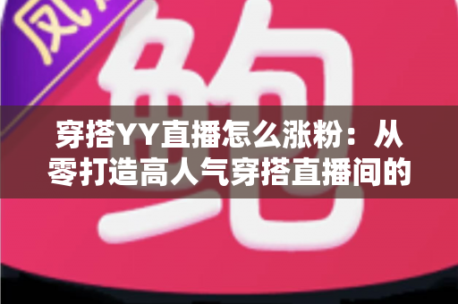 穿搭YY直播怎么涨粉:从零打造高人气穿搭直播间的实战运营指南 穿搭YY直播怎么涨粉:从零打造高人气穿搭直播间的实战运营指南