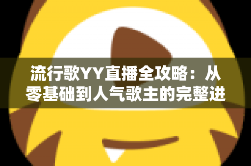 流行歌YY直播全攻略:从零基础到人气歌主的完整进阶指南 流行歌YY直播全攻略:从零基础到人气歌主的完整进阶指南
