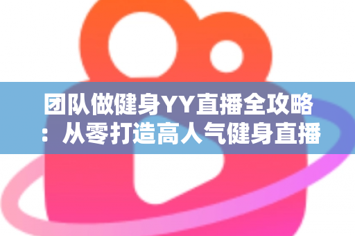 团队做健身YY直播全攻略:从零打造高人气健身直播间的实战运营指南 团队做健身YY直播全攻略:从零打造高人气健身直播间的实战运营指南