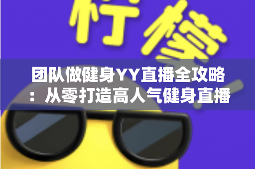 团队做健身YY直播全攻略:从零打造高人气健身直播间的实战运营指南 团队做健身YY直播全攻略:从零打造高人气健身直播间的实战运营指南
