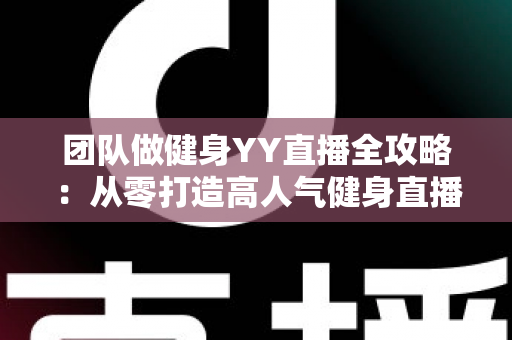 团队做健身YY直播全攻略:从零打造高人气健身直播间的实战运营指南 团队做健身YY直播全攻略:从零打造高人气健身直播间的实战运营指南