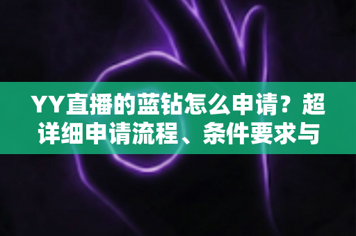 YY直播的蓝钻怎么申请?超详细申请流程、条件要求与避坑指南全解析 YY直播的蓝钻怎么申请?超详细申请流程、条件要求与避坑指南全解析