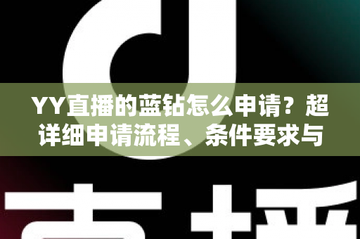 YY直播的蓝钻怎么申请?超详细申请流程、条件要求与避坑指南全解析 YY直播的蓝钻怎么申请?超详细申请流程、条件要求与避坑指南全解析