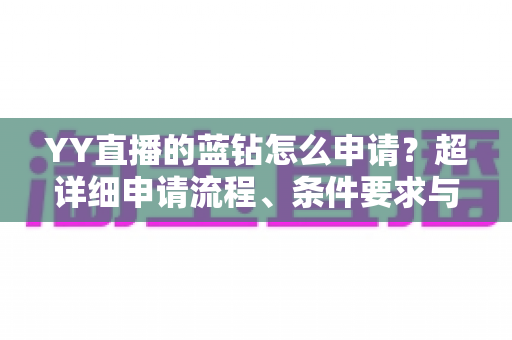 YY直播的蓝钻怎么申请?超详细申请流程、条件要求与避坑指南全解析 YY直播的蓝钻怎么申请?超详细申请流程、条件要求与避坑指南全解析