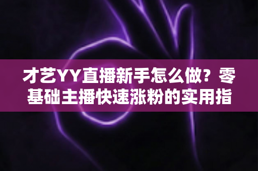 才艺YY直播新手怎么做？零基础主播快速涨粉的实用指南