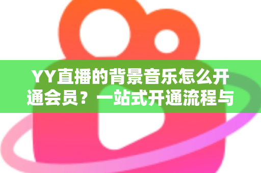 YY直播的背景音乐怎么开通会员？一站式开通流程与实用技巧全解析