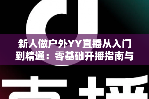 新人做户外YY直播从入门到精通:零基础开播指南与涨粉变现全攻略 新人做户外YY直播从入门到精通:零基础开播指南与涨粉变现全攻略