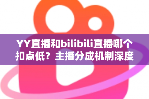 YY直播和bilibili直播哪个扣点低?主播分成机制深度对比与选平台实战指南 YY直播和bilibili直播哪个扣点低?主播分成机制深度对比与选平台实战指南