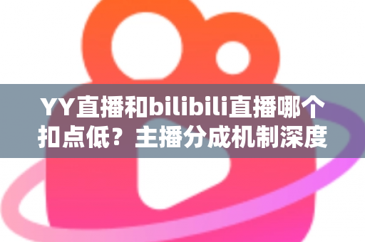 YY直播和bilibili直播哪个扣点低?主播分成机制深度对比与选平台实战指南 YY直播和bilibili直播哪个扣点低?主播分成机制深度对比与选平台实战指南