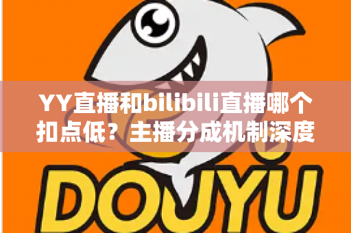 YY直播和bilibili直播哪个扣点低?主播分成机制深度对比与选平台实战指南 YY直播和bilibili直播哪个扣点低?主播分成机制深度对比与选平台实战指南