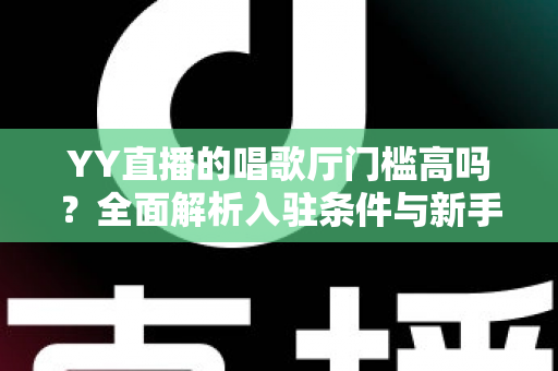 YY直播的唱歌厅门槛高吗?全面解析入驻条件与新手开播指南 YY直播的唱歌厅门槛高吗?全面解析入驻条件与新手开播指南