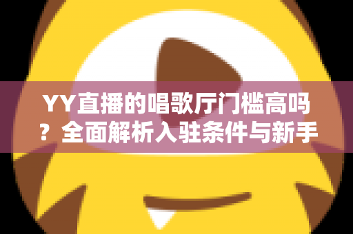 YY直播的唱歌厅门槛高吗?全面解析入驻条件与新手开播指南 YY直播的唱歌厅门槛高吗?全面解析入驻条件与新手开播指南