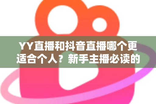 YY直播和抖音直播哪个更适合个人？新手主播必读的平台选择全攻略