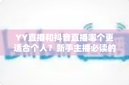 YY直播和抖音直播哪个更适合个人？新手主播必读的平台选择全攻略