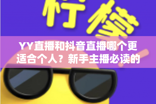 YY直播和抖音直播哪个更适合个人？新手主播必读的平台选择全攻略