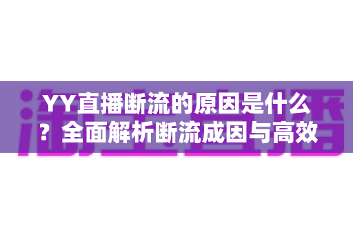 YY直播断流的原因是什么？全面解析断流成因与高效解决方案