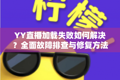 YY直播加载失败如何解决？全面故障排查与修复方法一学就会